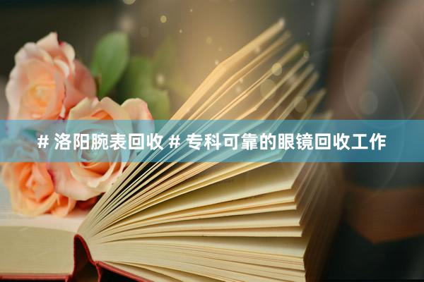 # 洛阳腕表回收 # 专科可靠的眼镜回收工作